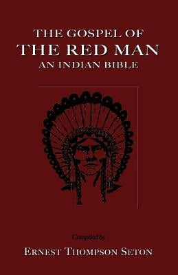 The Gospel of the Red Man: An Indian Bible an Indian Bible by Seton, Ernest Thompson