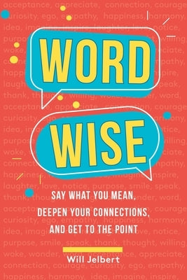 Word Wise: Say What You Mean, Deepen Your Connections, and Get to the Point by Jelbert, Will