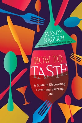 How to Taste: A Guide to Discovering Flavor and Savoring Life by Naglich, Mandy