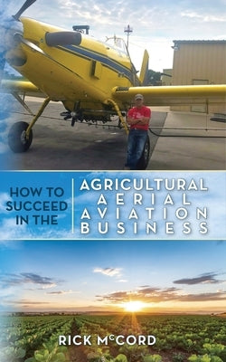 How to Succeed in the Agricultural Aerial Aviation Business by McCord, Rick