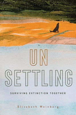 Unsettling: Surviving Extinction Together by Weinberg, Elizabeth