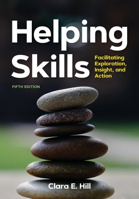 Helping Skills: Facilitating Exploration, Insight, and Action by Hill, Clara E.