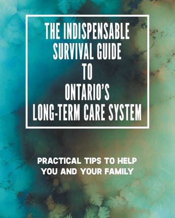 The Indispensable Survival Guide to Ontario's Long-Term Care System: Practical tips to help you and your family be proactive and prepared by Cumming, Karen