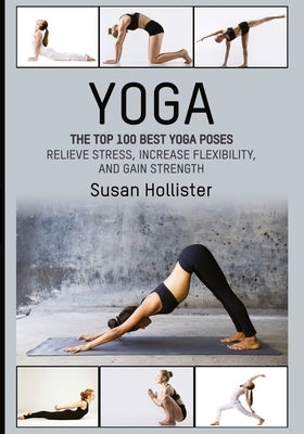 Yoga: The Top 100 Best Yoga Poses: Relieve Stress, Increase Flexibility, and Gain Strength by Hollister, Susan