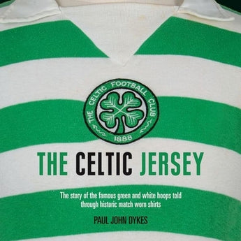 The Celtic Jersey: The Story of the Famous Green and White Hoops Told Through Historic Match Worn Shirts by Dykes, Paul