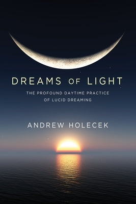 Dreams of Light: The Profound Daytime Practice of Lucid Dreaming by Holecek, Andrew