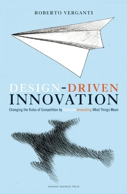 Design Driven Innovation: Changing the Rules of Competition by Radically Innovating What Things Mean by Verganti, Roberto