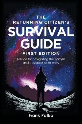 The Returning Citizen's Survival Guide First Edition: Advice for navigating the barriers and obstacles of re-entry by Patka, Frank