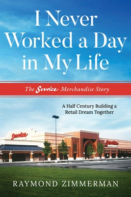 I Never Worked a Day in My Life: The Service Merchandise Story: A Half Century Building a Retail Dream Together by Zimmerman, Raymond