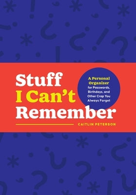 Stuff I Can't Remember: A Personal Organizer for Passwords, Birthdays, and Other Crap You Always Forget by Peterson, Caitlin