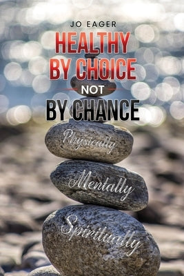 Healthy by Choice, Not by Chance: Physically, Mentally, and Spiritually by Eager, Jo