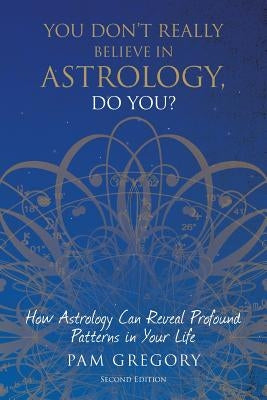 You Don't Really Believe in Astrology, Do You?: How Astrology Can Reveal Profound Patterns in Your Life by Gregory, Pam