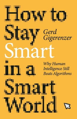 How to Stay Smart in a Smart World: Why Human Intelligence Still Beats Algorithms by Gigerenzer, Gerd