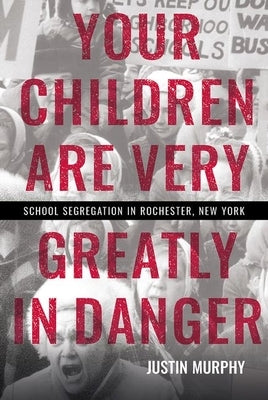 Your Children Are Very Greatly in Danger: School Segregation in Rochester, New York by Murphy, Justin