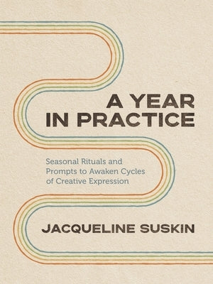 A Year in Practice: Seasonal Rituals and Prompts to Awaken Cycles of Creative Expression by Suskin, Jacqueline